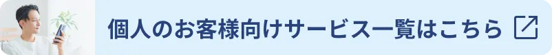 個人のお客様向けサービス一覧はこちら