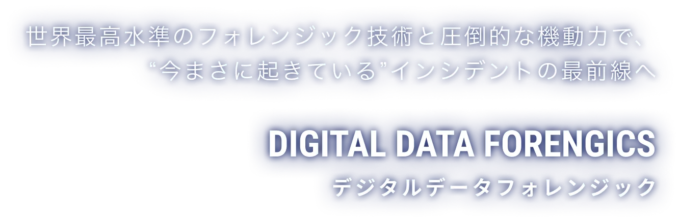 世界最高水準のフォレンジック技術と圧倒的な機動力で、“今まさに起きている”インシデントの最前線へ | DIGITAL DATA FORENSICS