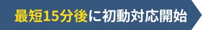 最短15分後に初動対応開始